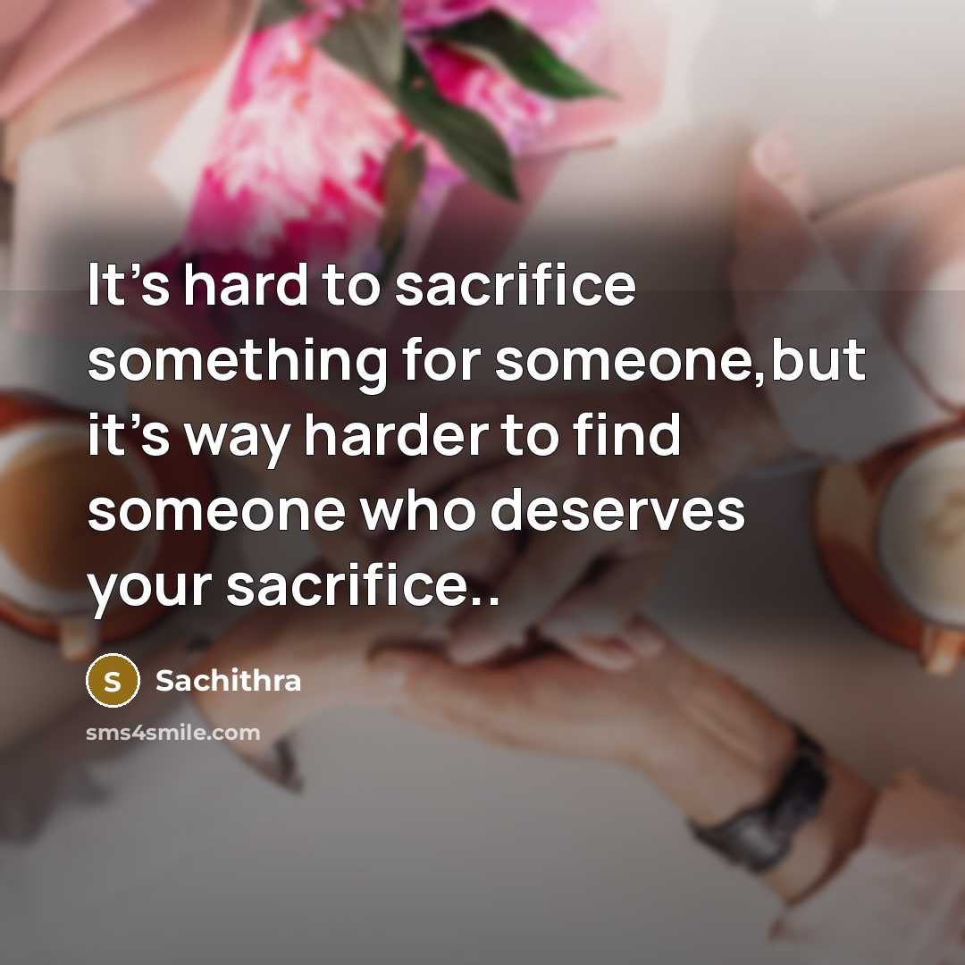“It's hard to sacrifice something for someone,but it's way harder to find someone who deserves your sacrifice..” quote by Sachithra