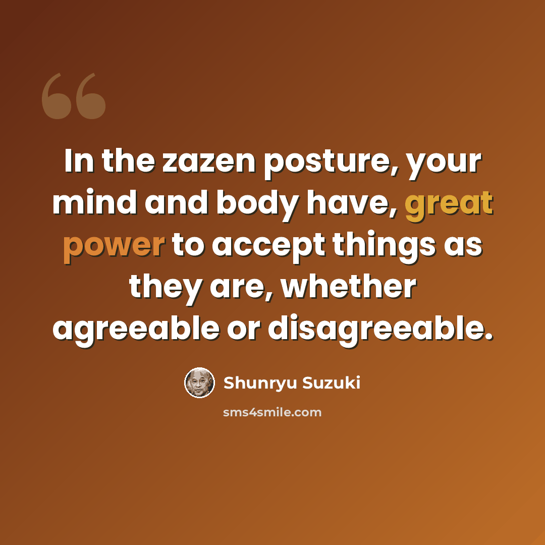 “In the zazen posture, your mind and body have, great power to accept things as they are, whether agreeable or disagreeable.” quote by Shunryu Suzuki