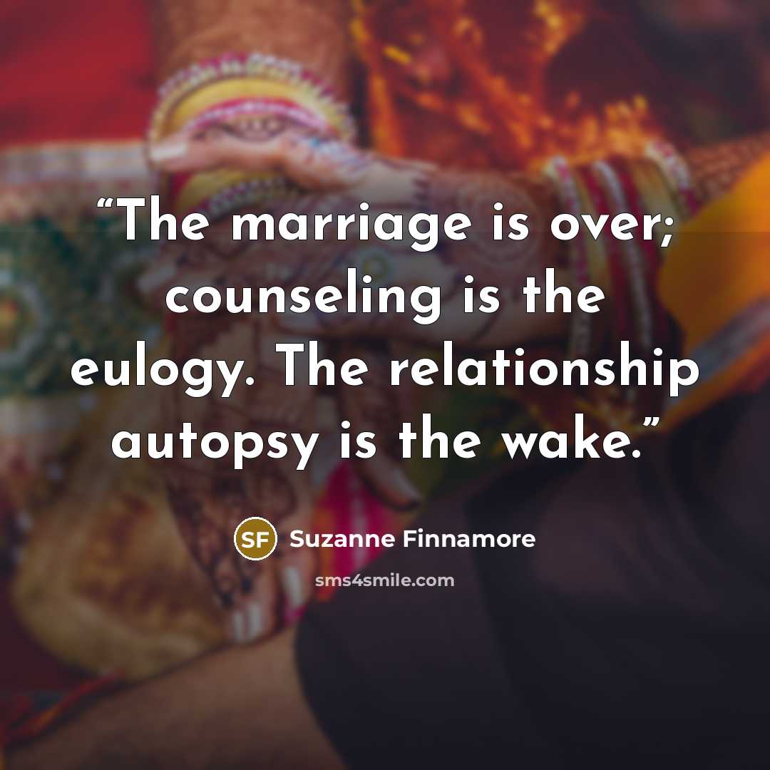 “The marriage is over; counseling is the eulogy. The relationship autopsy is the wake.” quote by Suzanne Finnamore