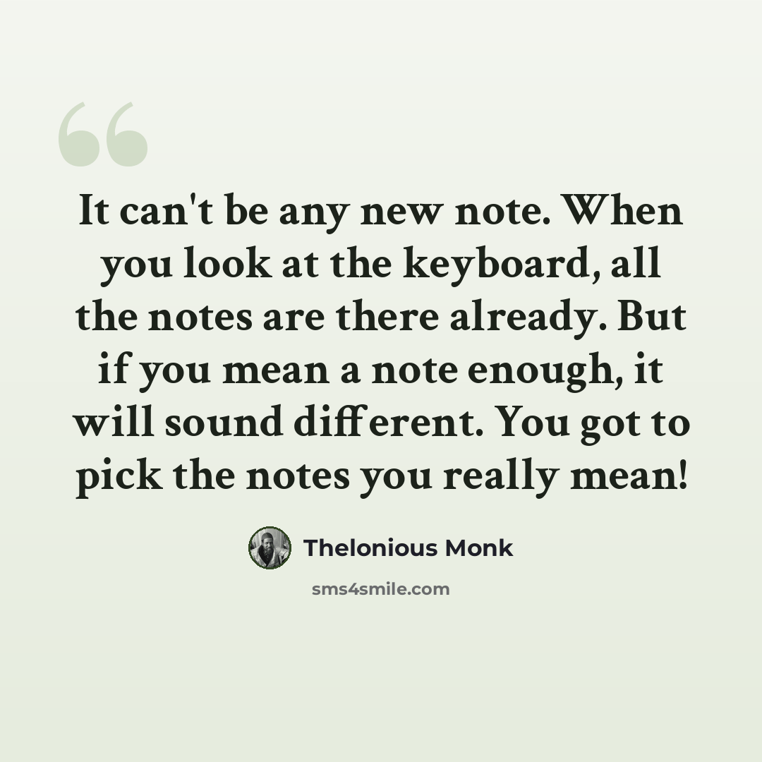 “It can't be any new note. When you look at the keyboard, all the notes are there already. But if you mean a note enough, it will sound different. You got to pick the notes you really mean!” quote by Thelonious Monk
