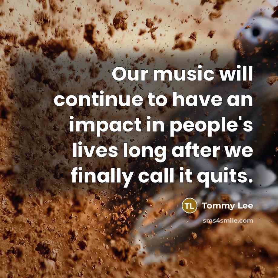 “Our music will continue to have an impact in people's lives long after we finally call it quits.” quote by Tommy Lee