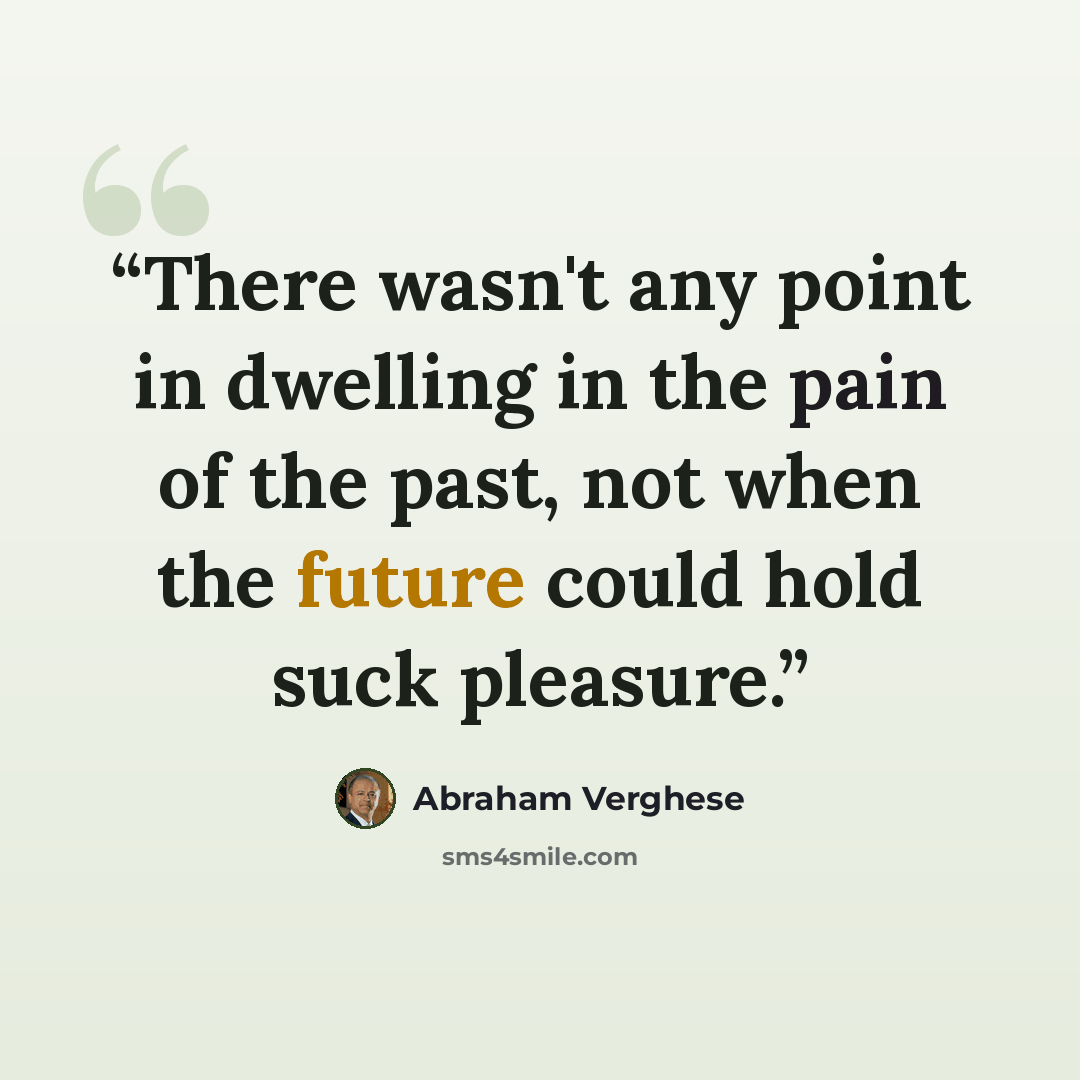 “There wasn't any point in dwelling in the pain of the past, not when the future could hold suck pleasure.” quote by Abraham Verghese