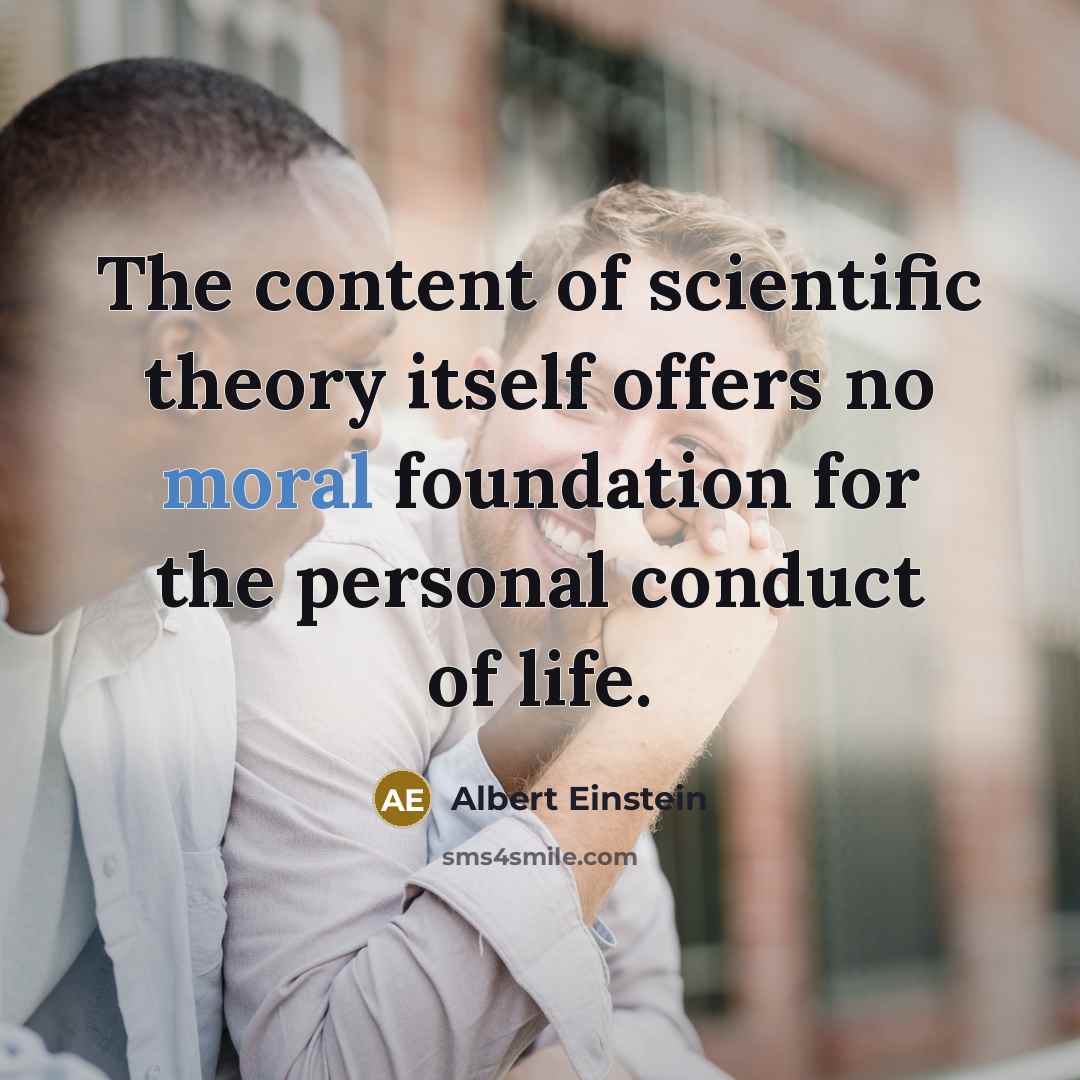 “The content of scientific theory itself offers no moral foundation for the personal conduct of life.” quote by Albert Einstein