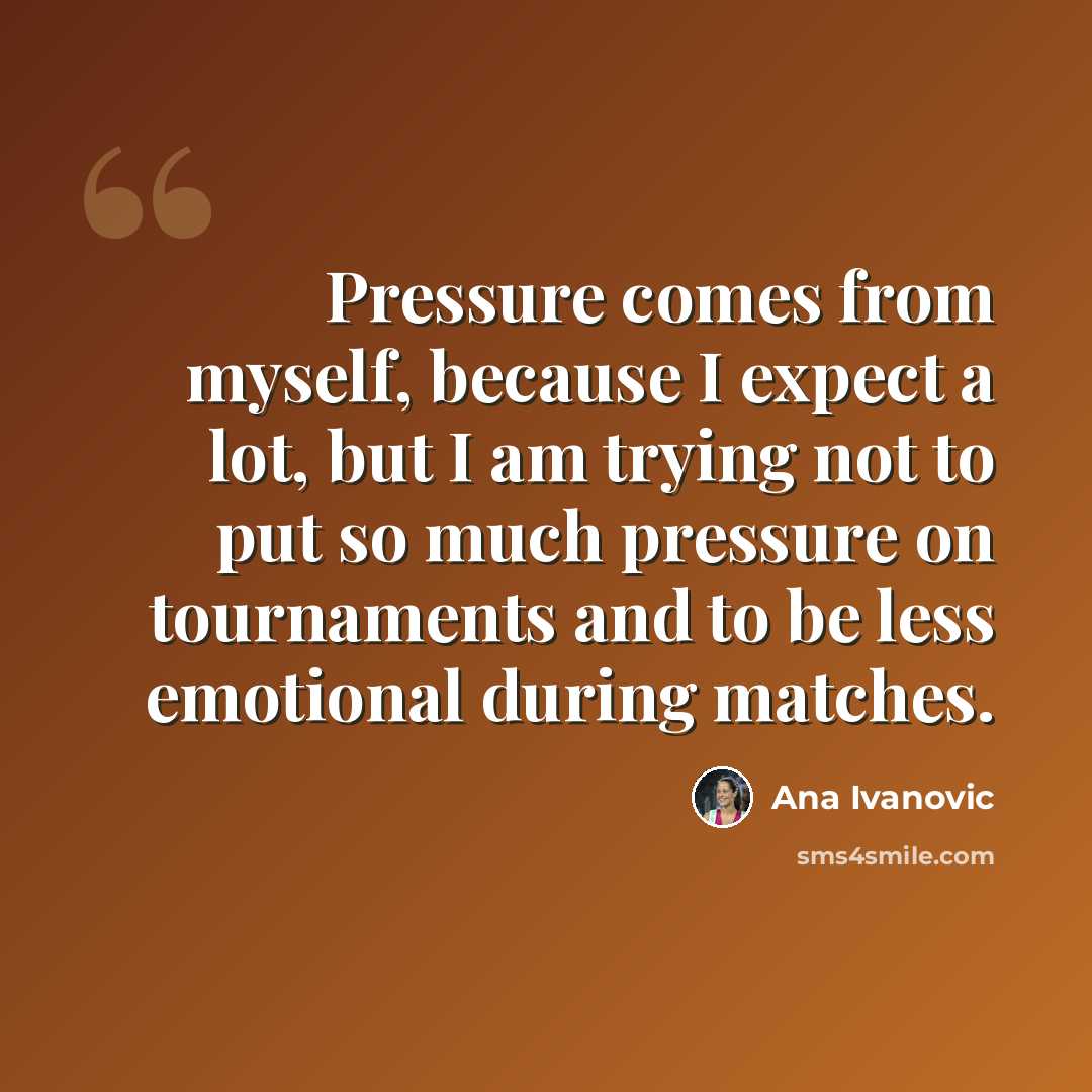 “Pressure comes from myself, because I expect a lot, but I am trying not to put so much pressure on tournaments and to be less emotional during matches.” quote by Ana Ivanovic
