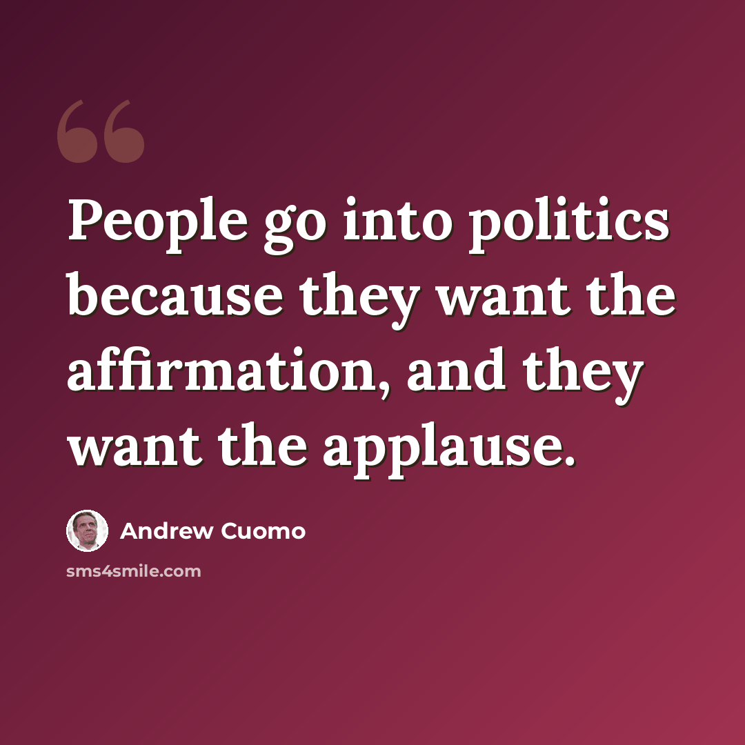 “People go into politics because they want the affirmation, and they want the applause.” quote by Andrew Cuomo