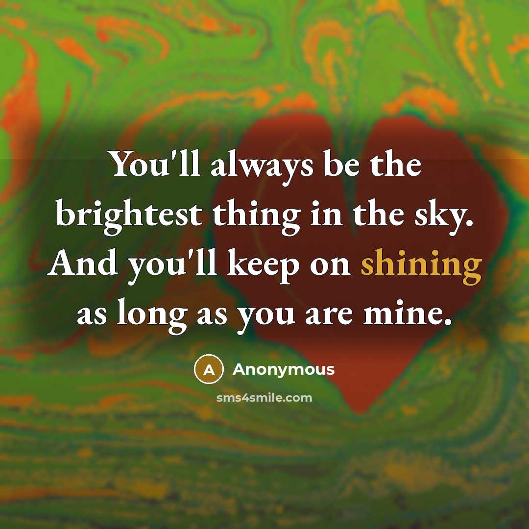 “You'll always be the brightest thing in the sky. And you'll keep on shining as long as you are mine.” quote by Anonymous