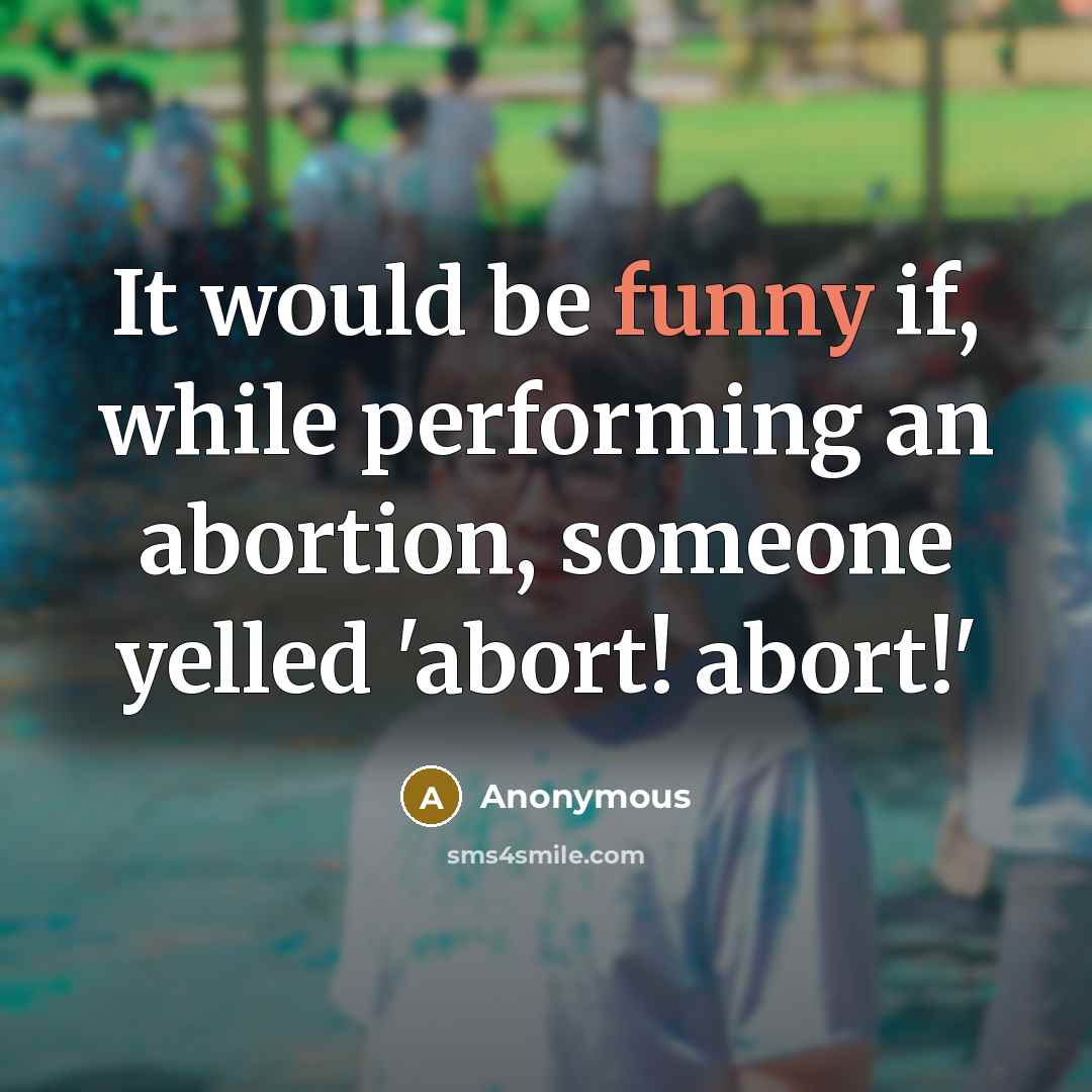 “It would be funny if, while performing an abortion, someone yelled 'abort! abort!'” quote by Anonymous