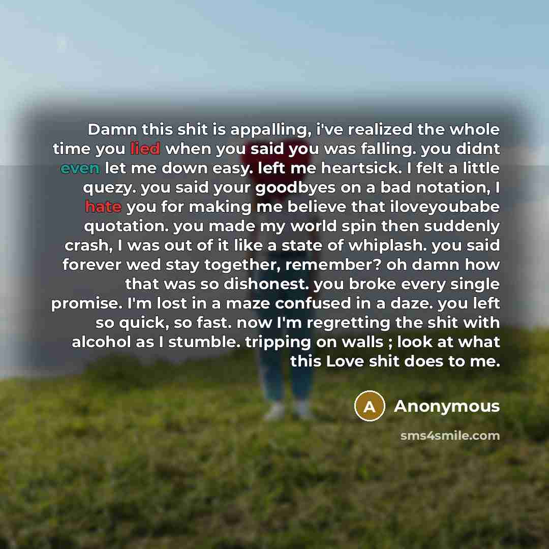 “Damn this shit is appalling, i've realized the whole time you lied when you said you was falling. you didnt even let me down easy. left me heartsick. I felt a little quezy. you said your goodbyes on a bad notation, I hate you for making me believe that iloveyoubabe quotation. you made my world…” quote by Anonymous