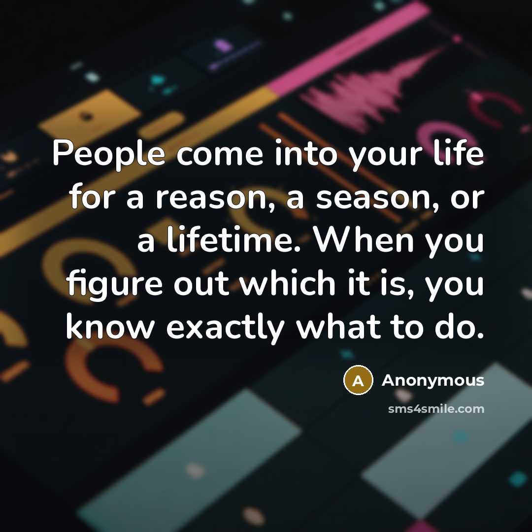 “People come into your life for a reason, a season, or a lifetime. When you figure out which it is, you know exactly what to do.” quote by Anonymous