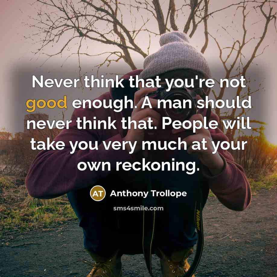 “Never think that you're not good enough. A man should never think that. People will take you very much at your own reckoning.” quote by Anthony Trollope