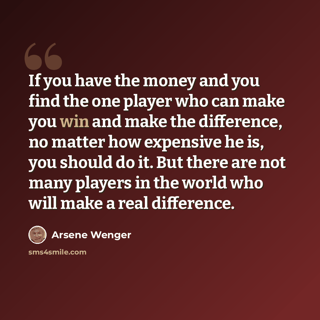 “If you have the money and you find the one player who can make you win and make the difference, no matter how expensive he is, you should do it. But there are not many players in the world who will make a real difference.” quote by Arsene Wenger