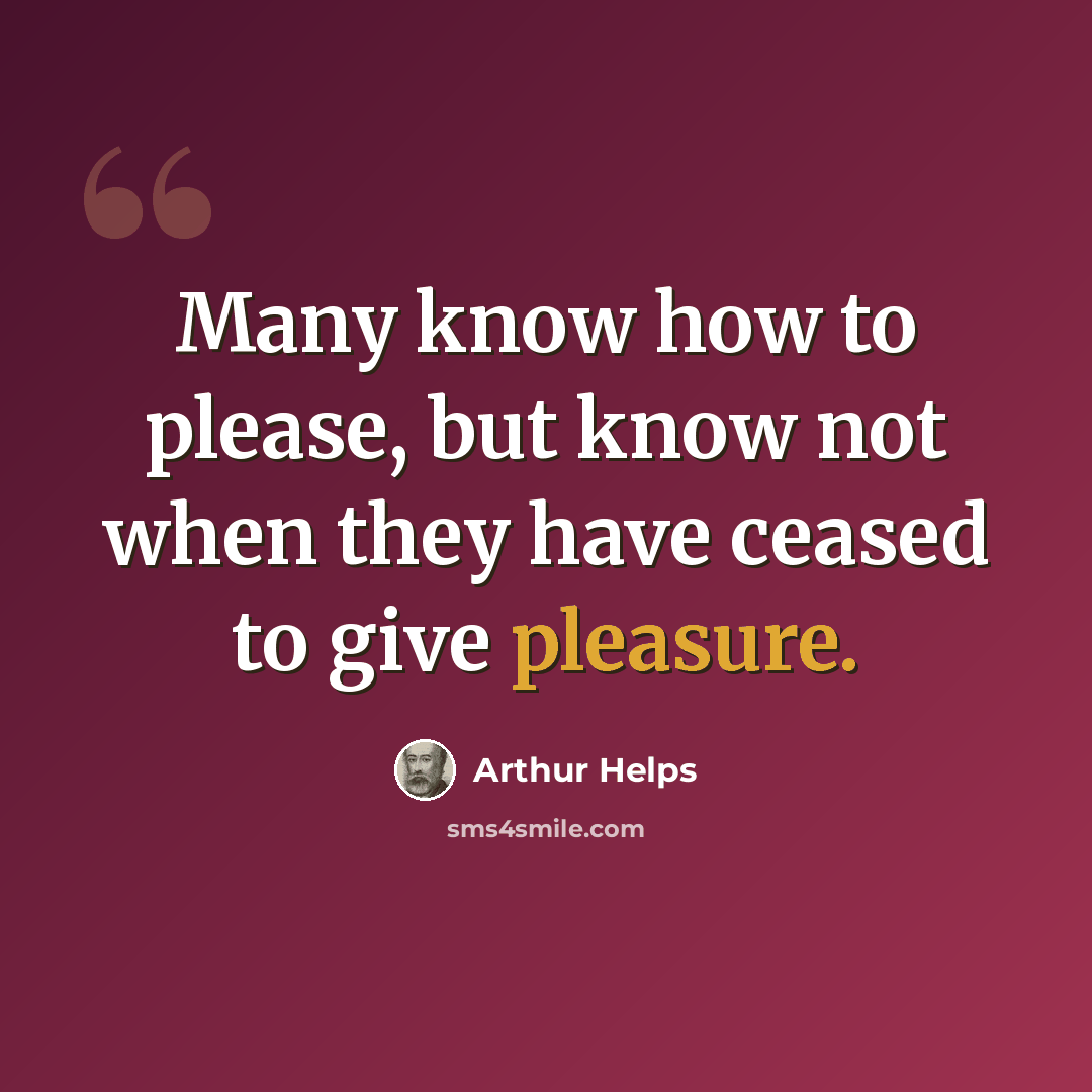 “Many know how to please, but know not when they have ceased to give pleasure.” quote by Arthur Helps