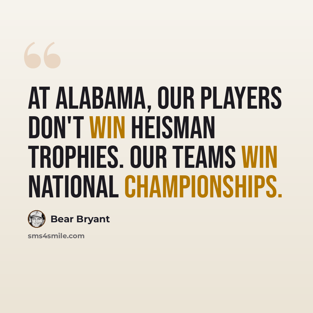 “At Alabama, our players don't win Heisman Trophies. Our teams win National Championships.” quote by Bear Bryant