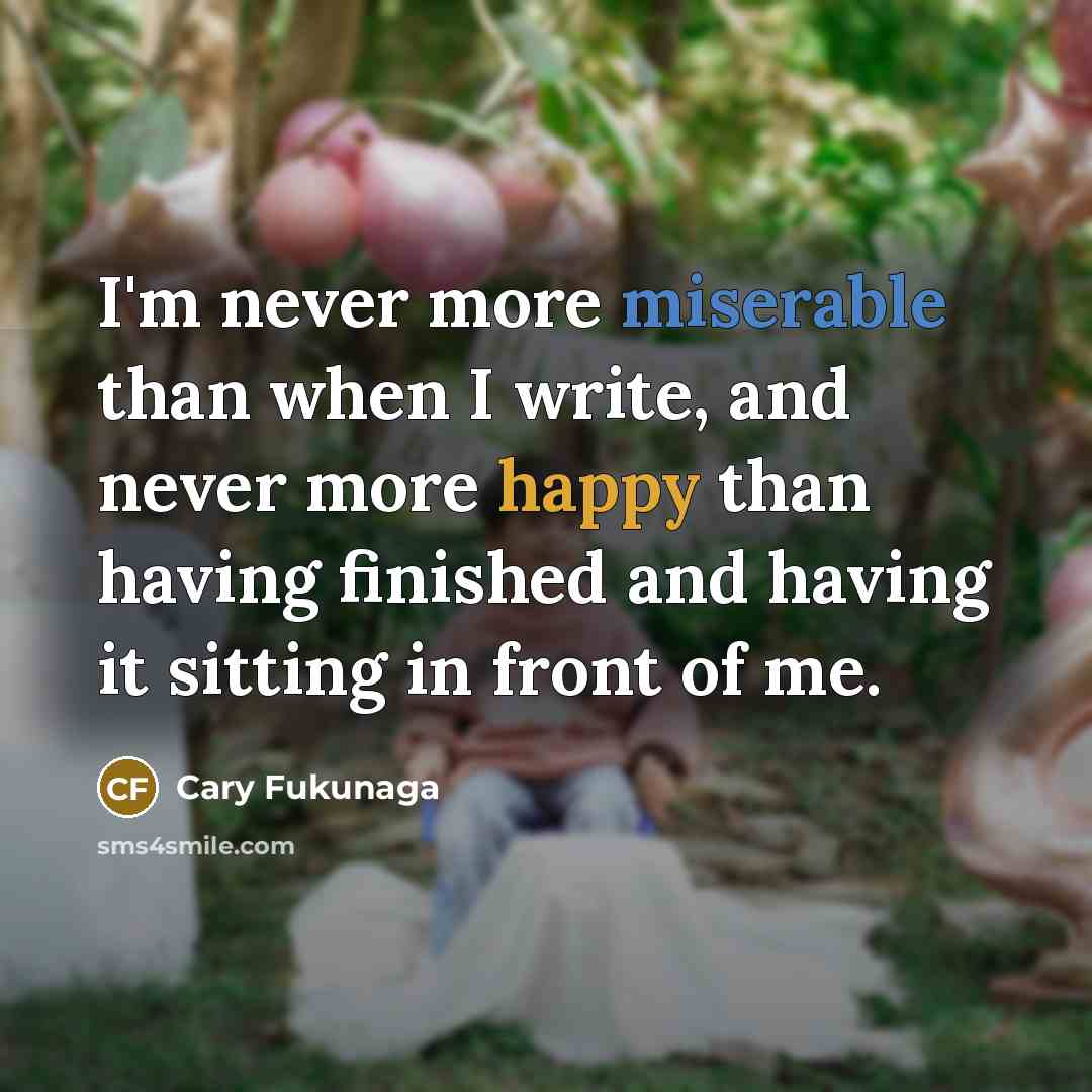 “I'm never more miserable than when I write, and never more happy than having finished and having it sitting in front of me.” quote by Cary Fukunaga