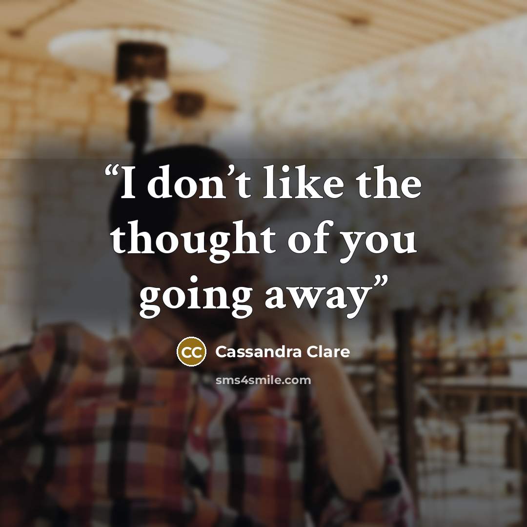 “I don’t like the thought of you going away” quote by Cassandra Clare