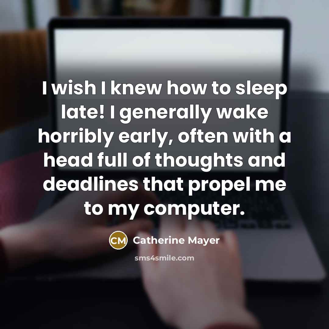 “I wish I knew how to sleep late! I generally wake horribly early, often with a head full of thoughts and deadlines that propel me to my computer.” quote by Catherine Mayer