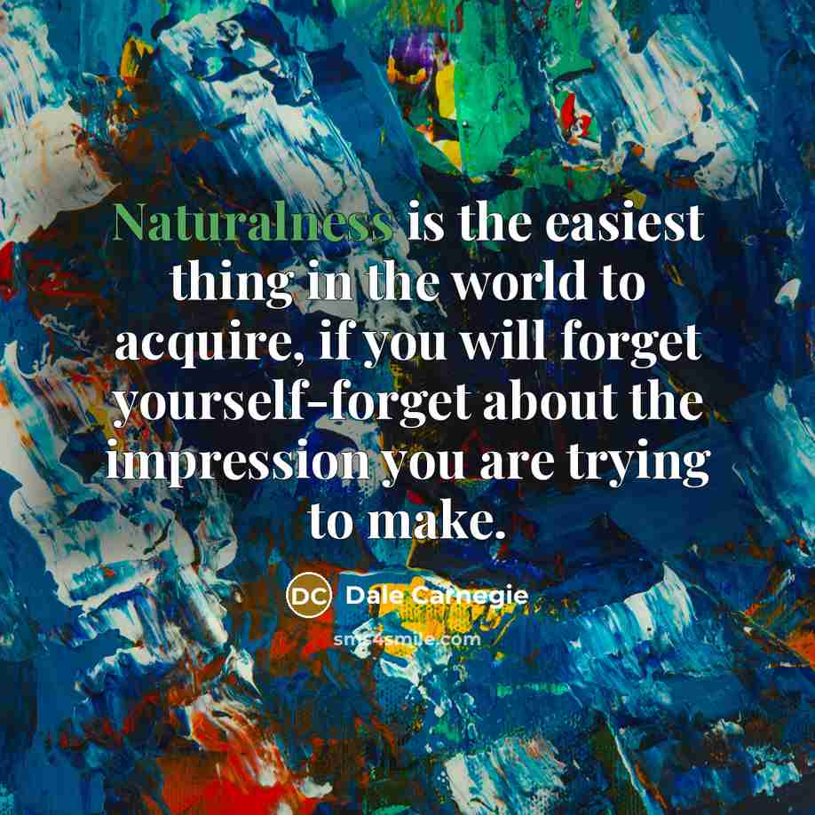 “Naturalness is the easiest thing in the world to acquire, if you will forget yourself-forget about the impression you are trying to make.” quote by Dale Carnegie