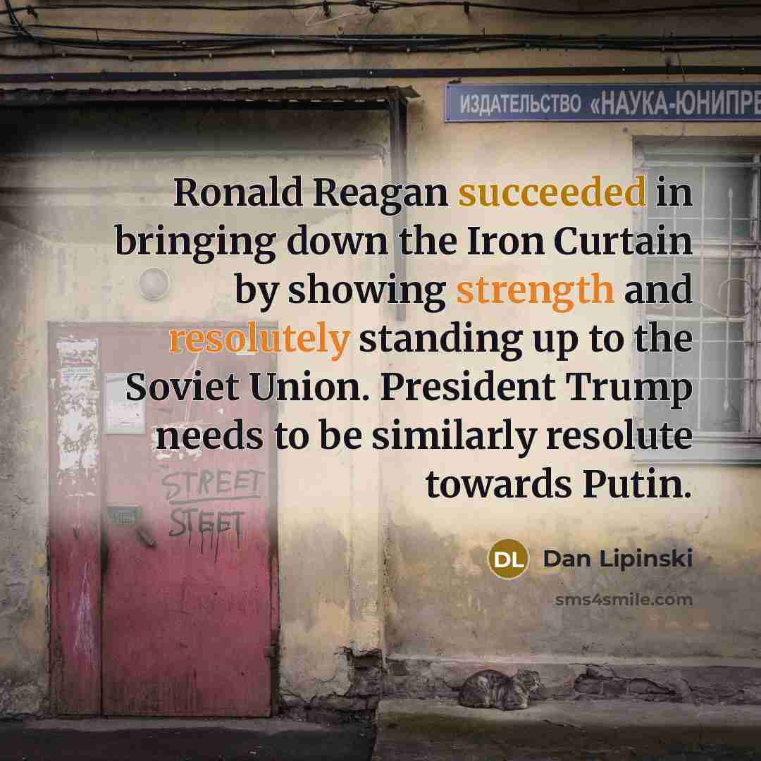 “Ronald Reagan succeeded in bringing down the Iron Curtain by showing strength and resolutely standing up to the Soviet Union. President Trump needs to be similarly resolute towards Putin.” quote by Dan Lipinski
