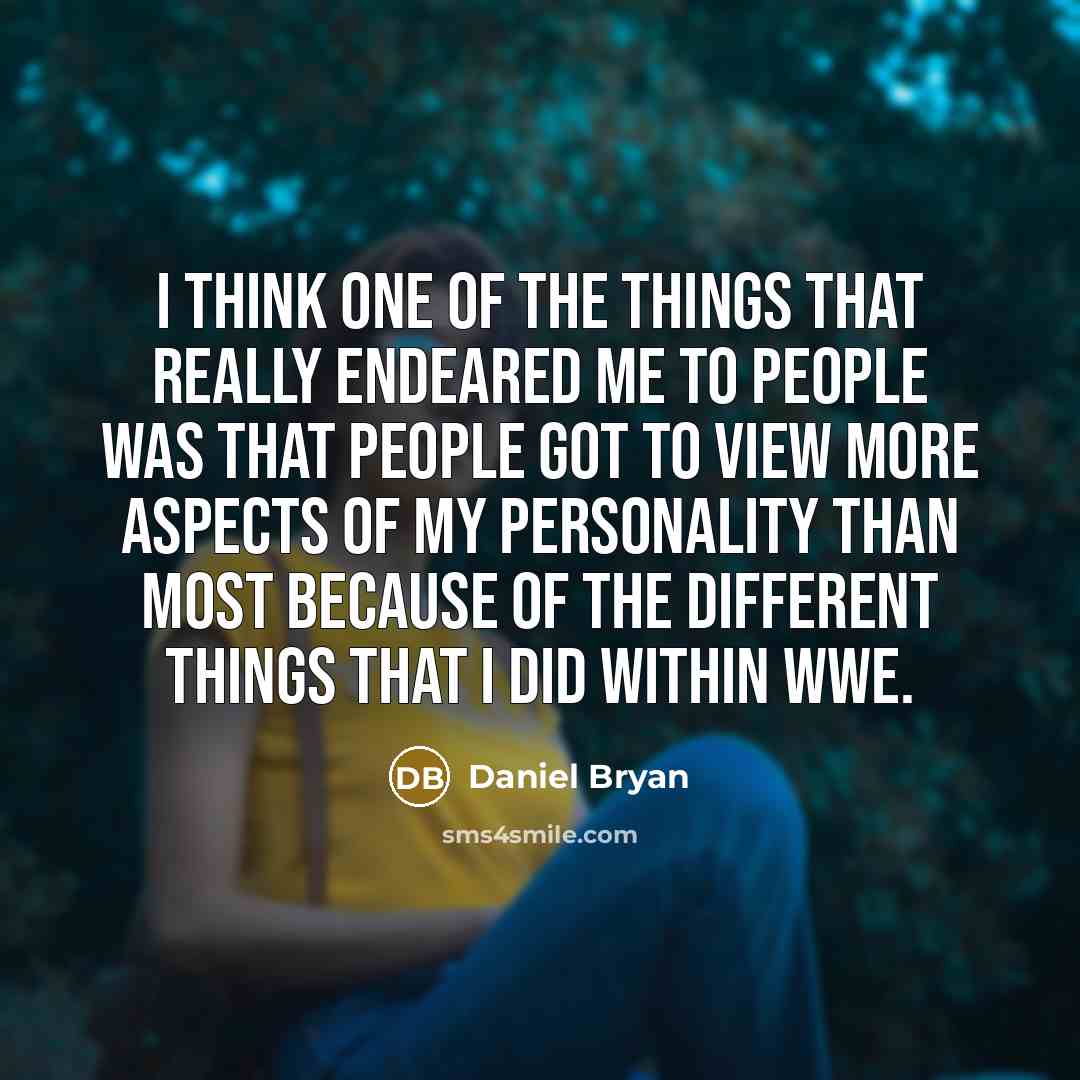 “I think one of the things that really endeared me to people was that people got to view more aspects of my personality than most because of the different things that I did within WWE.” quote by Daniel Bryan