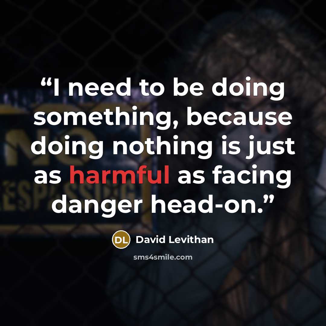 “I need to be doing something, because doing nothing is just as harmful as facing danger head-on.” quote by David Levithan