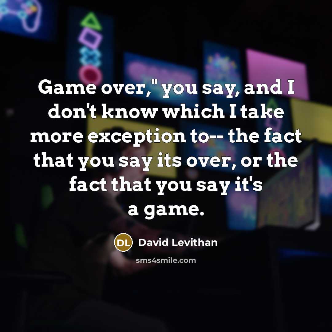 “Game over," you say, and I don't know which I take more exception to-- the fact that you say its over, or the fact that you say it's a game.” quote by David Levithan