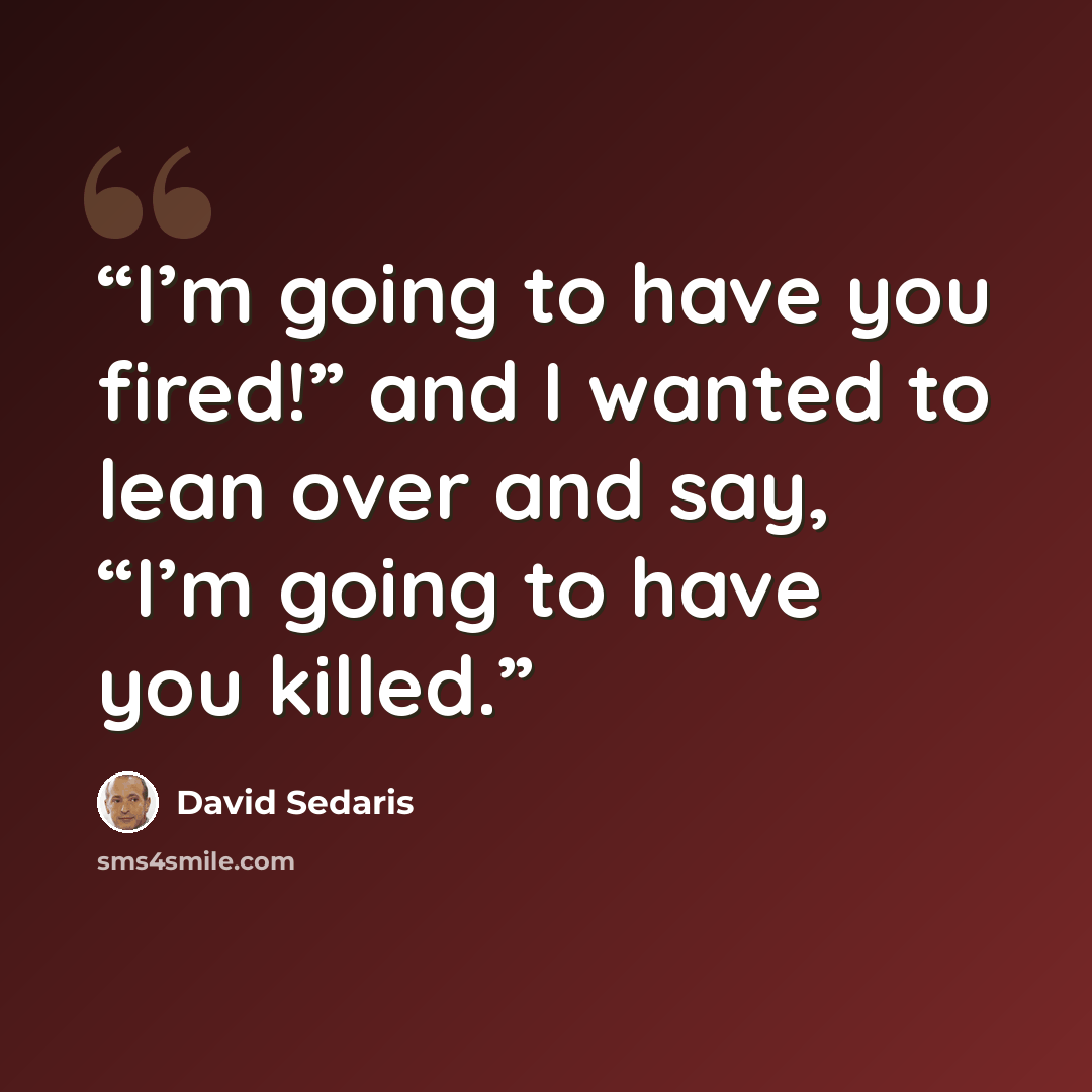 “I’m going to have you fired!” and I wanted to lean over and say, “I’m going to have you killed.” quote by David Sedaris