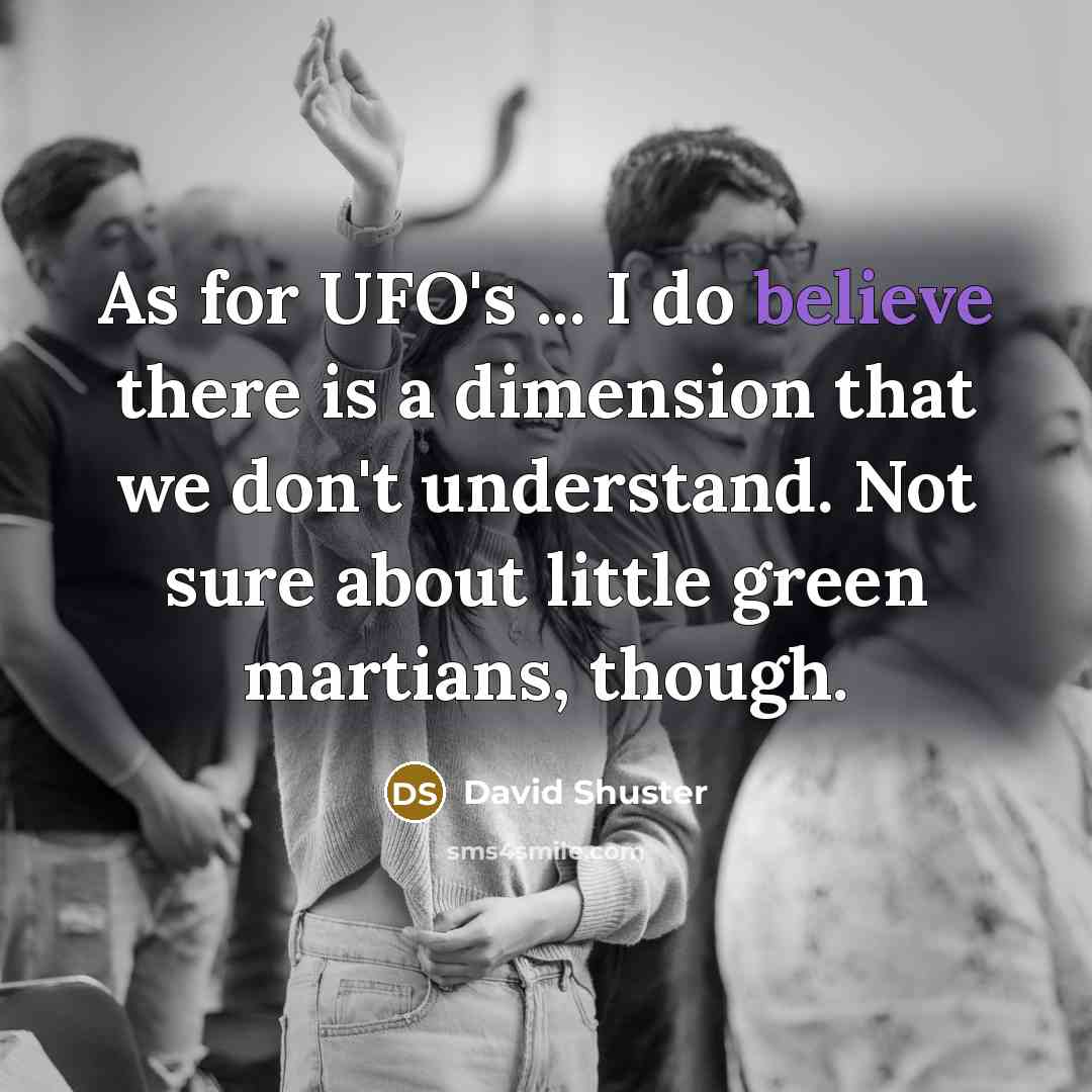 “As for UFO's ... I do believe there is a dimension that we don't understand. Not sure about little green martians, though.” quote by David Shuster
