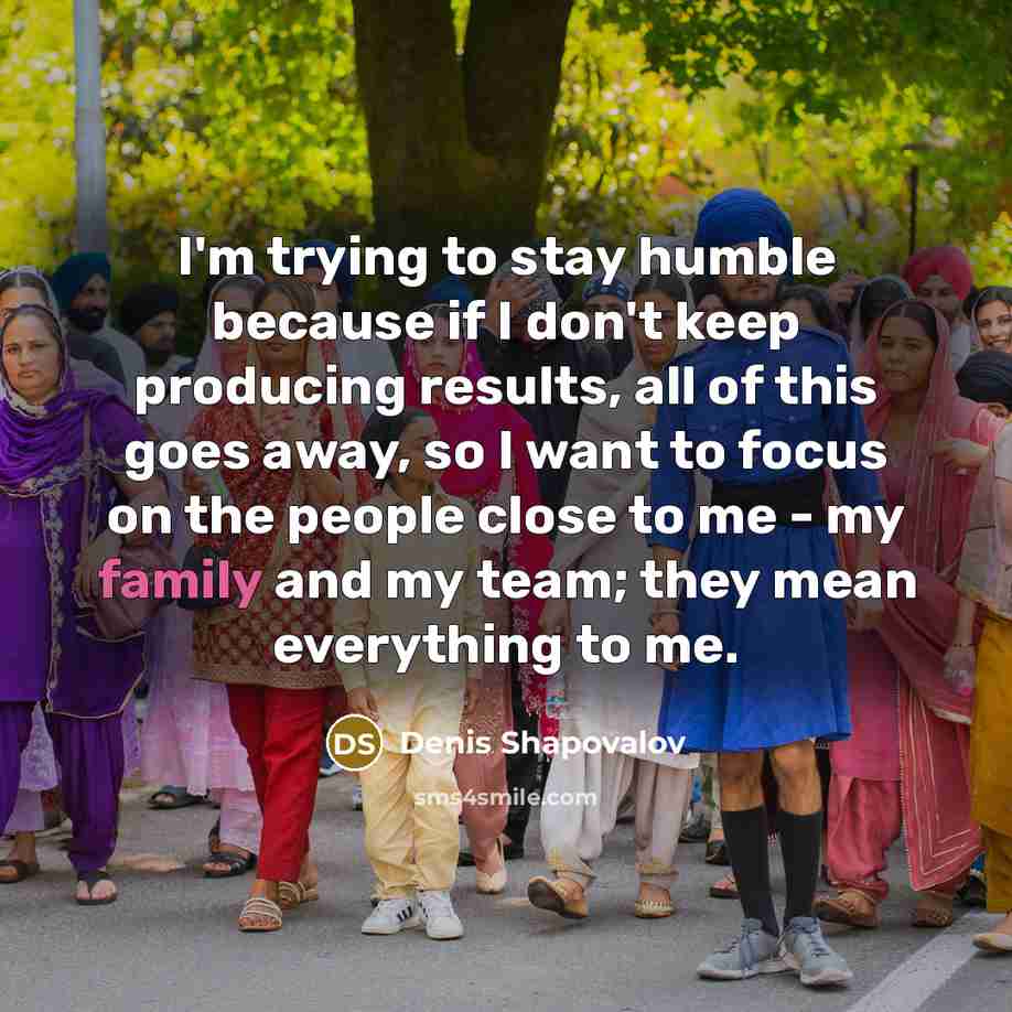 “I'm trying to stay humble because if I don't keep producing results, all of this goes away, so I want to focus on the people close to me - my family and my team; they mean everything to me.” quote by Denis Shapovalov