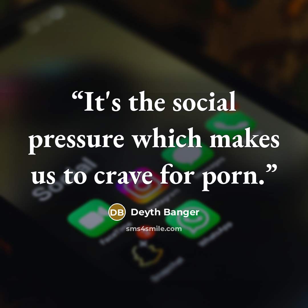 “It's the social pressure which makes us to crave for porn.” quote by Deyth Banger