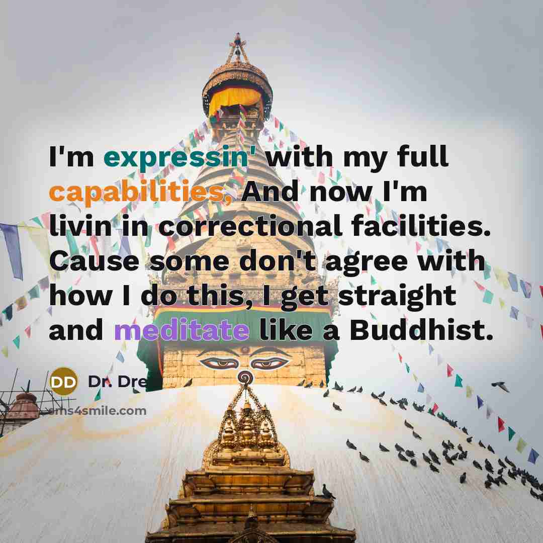 “I'm expressin' with my full capabilities, And now I'm livin in correctional facilities. Cause some don't agree with how I do this, I get straight and meditate like a Buddhist.” quote by Dr. Dre
