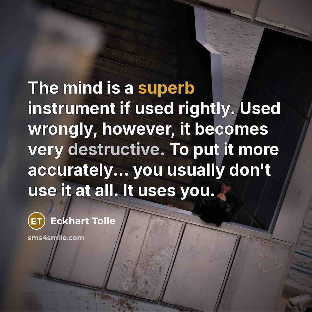 “The mind is a superb instrument if used rightly. Used wrongly, however, it becomes very destructive. To put it more accurately... you usually don't use it at all. It uses you.” quote by Eckhart Tolle