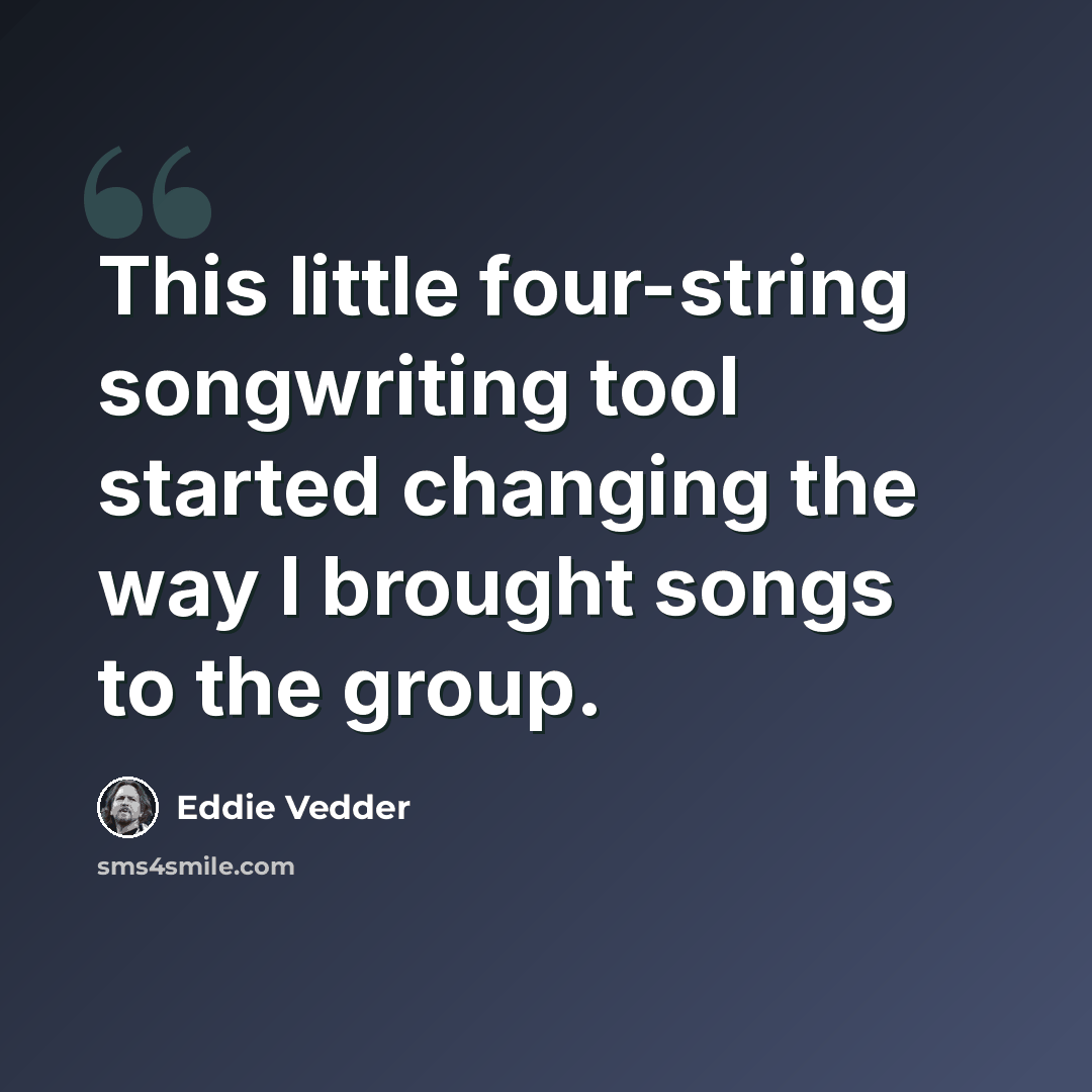 “This little four-string songwriting tool started changing the way I brought songs to the group.” quote by Eddie Vedder