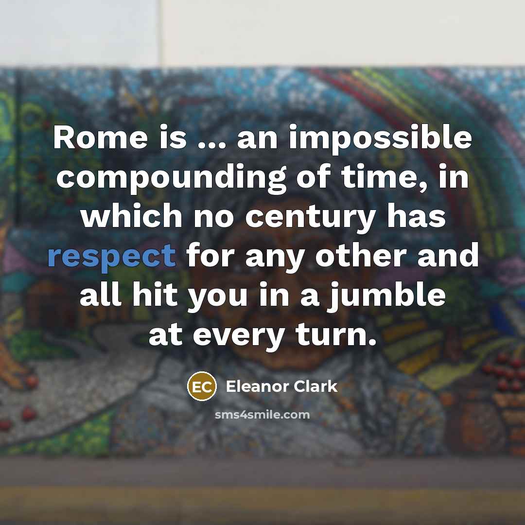 “Rome is ... an impossible compounding of time, in which no century has respect for any other and all hit you in a jumble at every turn.” quote by Eleanor Clark