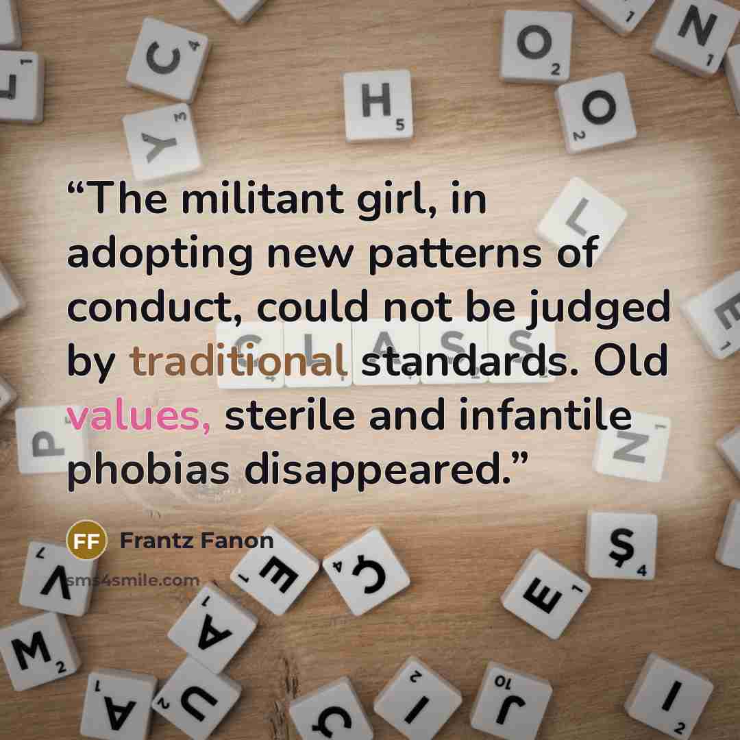 “The militant girl, in adopting new patterns of conduct, could not be judged by traditional standards. Old values, sterile and infantile phobias disappeared.” quote by Frantz Fanon