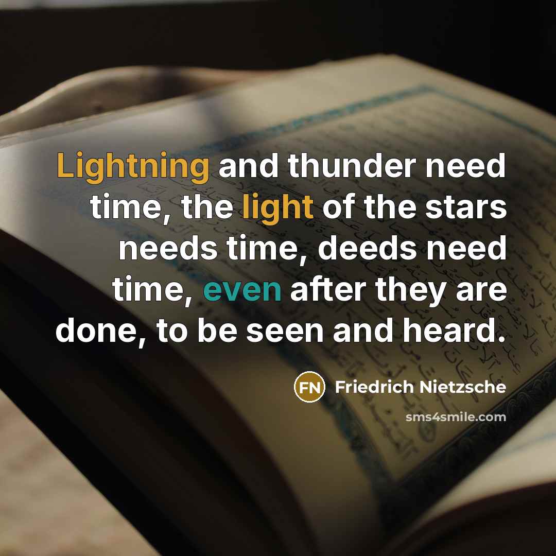 “Lightning and thunder need time, the light of the stars needs time, deeds need time, even after they are done, to be seen and heard.” quote by Friedrich Nietzsche
