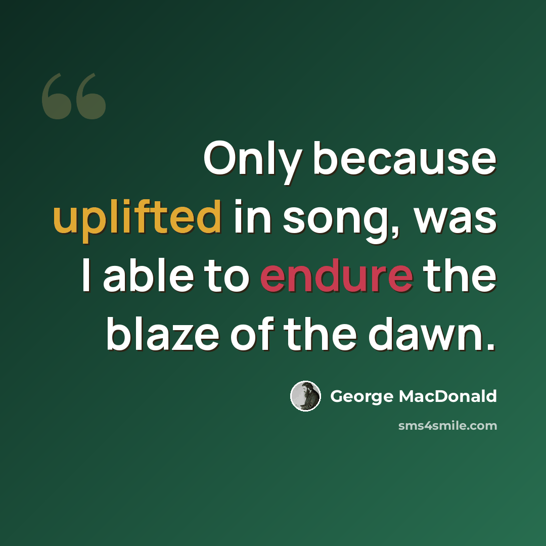 “Only because uplifted in song, was I able to endure the blaze of the dawn.” quote by George MacDonald