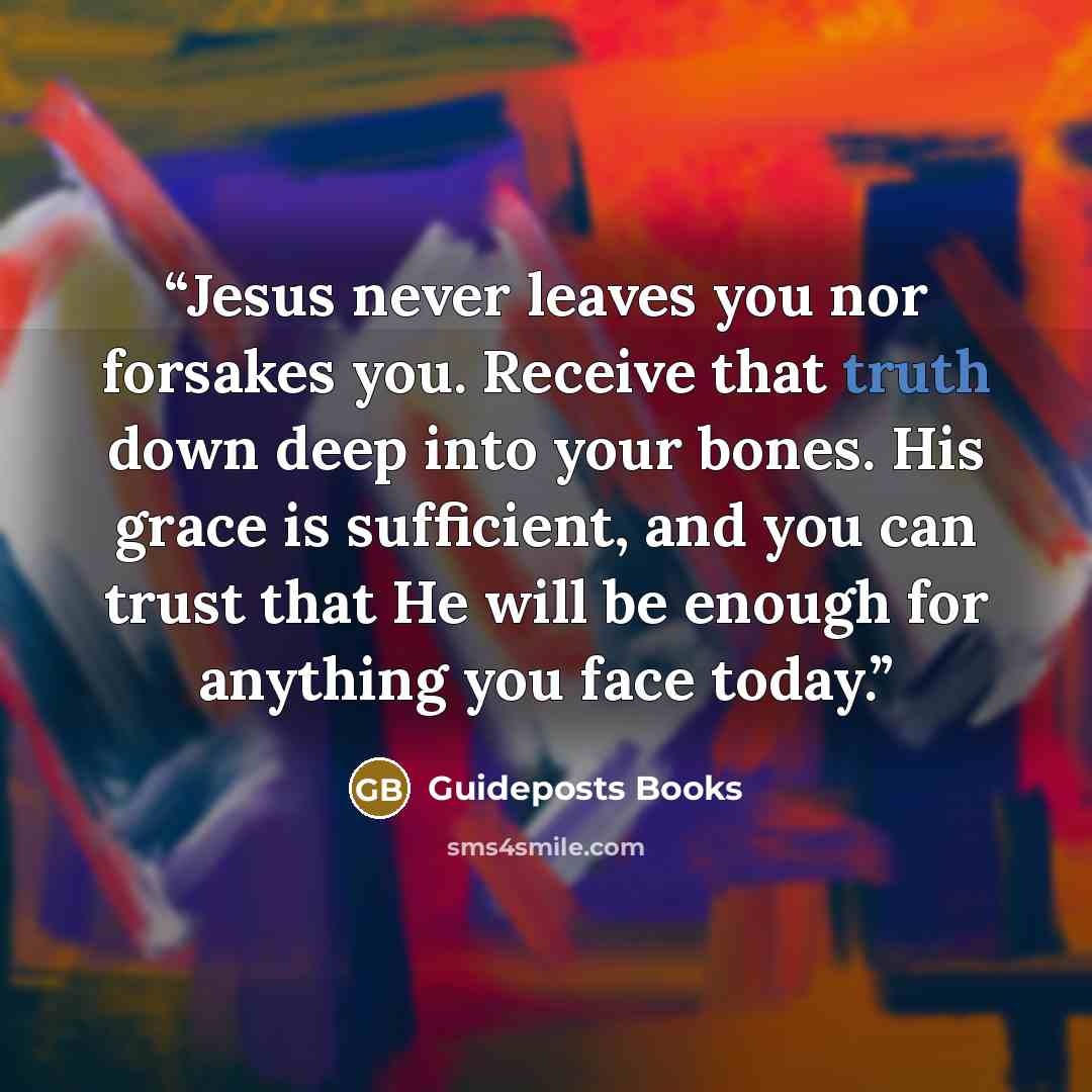 “Jesus never leaves you nor forsakes you. Receive that truth down deep into your bones. His grace is sufficient, and you can trust that He will be enough for anything you face today.” quote by Guideposts Books
