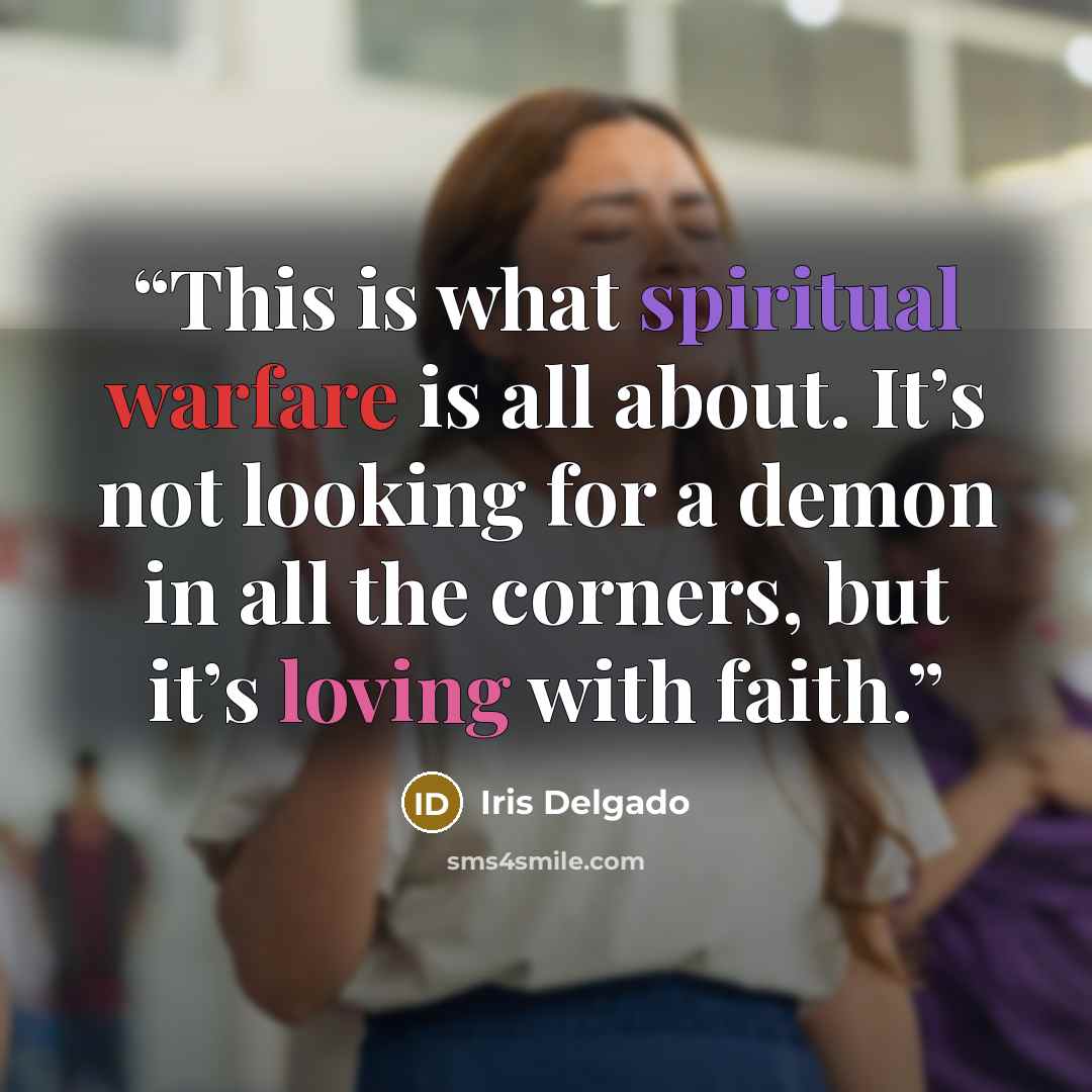 “This is what spiritual warfare is all about. It’s not looking for a demon in all the corners, but it’s loving with faith.” quote by Iris Delgado