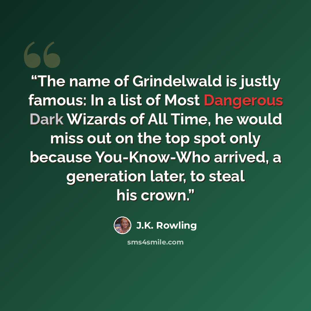 “The name of Grindelwald is justly famous: In a list of Most Dangerous Dark Wizards of All Time, he would miss out on the top spot only because You-Know-Who arrived, a generation later, to steal his crown.” quote by J.K. Rowling