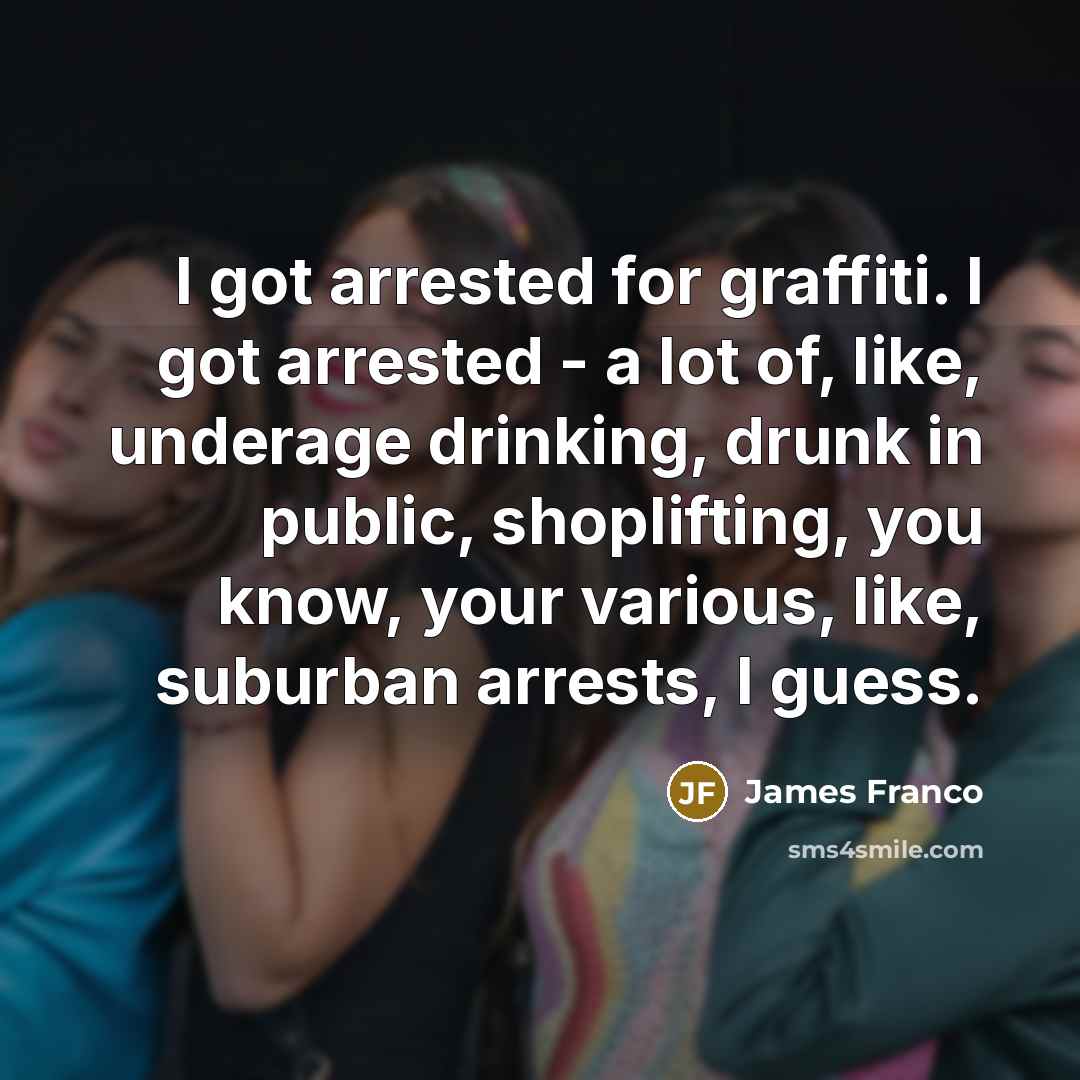 “I got arrested for graffiti. I got arrested - a lot of, like, underage drinking, drunk in public, shoplifting, you know, your various, like, suburban arrests, I guess.” quote by James Franco