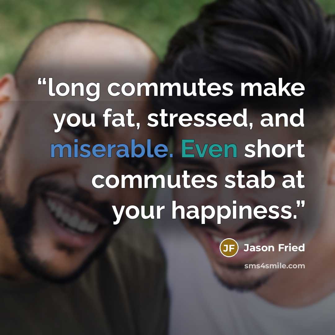 “long commutes make you fat, stressed, and miserable. Even short commutes stab at your happiness.” quote by Jason Fried