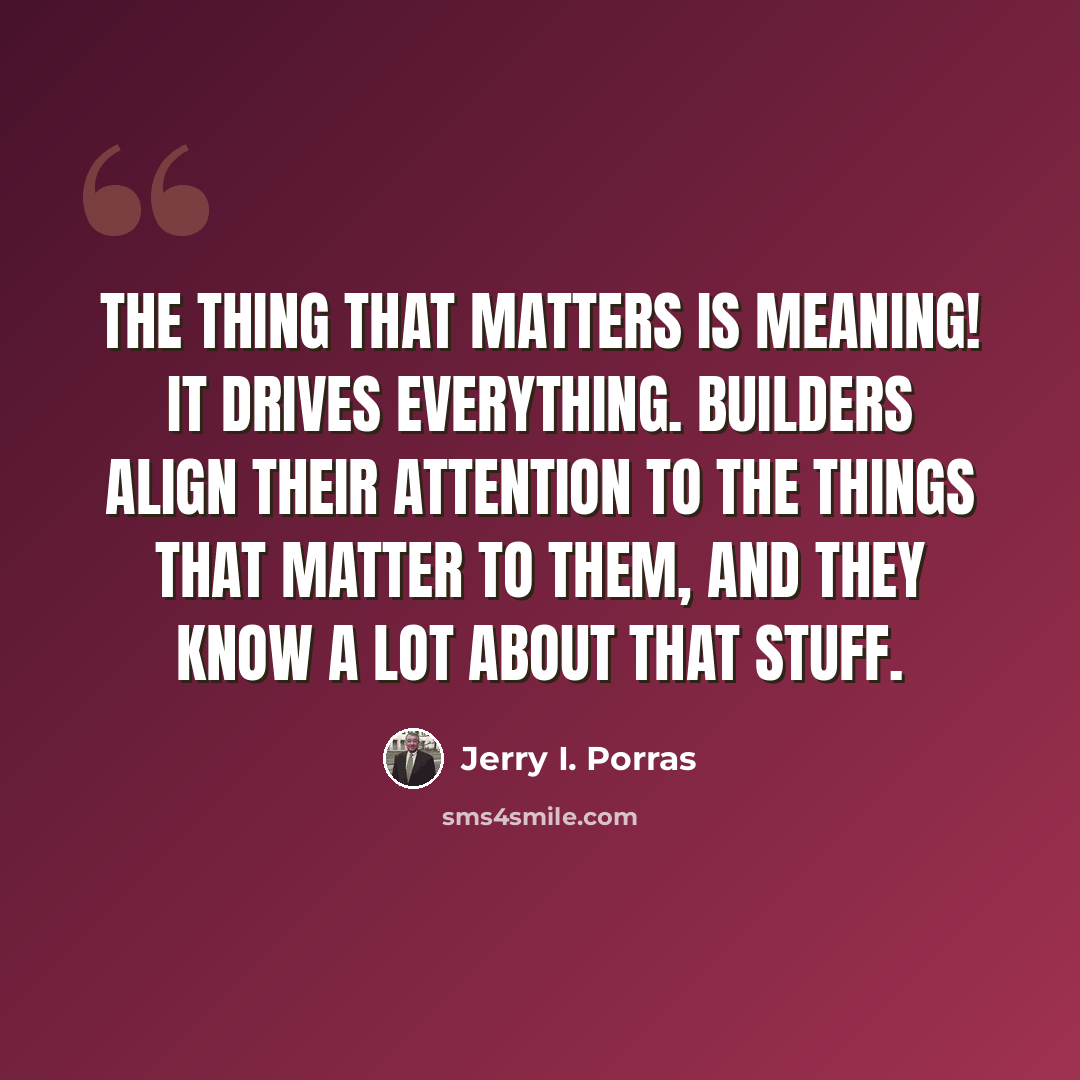 “The thing that matters is meaning! It drives everything. Builders align their attention to the things that matter to them, and they know a lot about that stuff.” quote by Jerry I. Porras