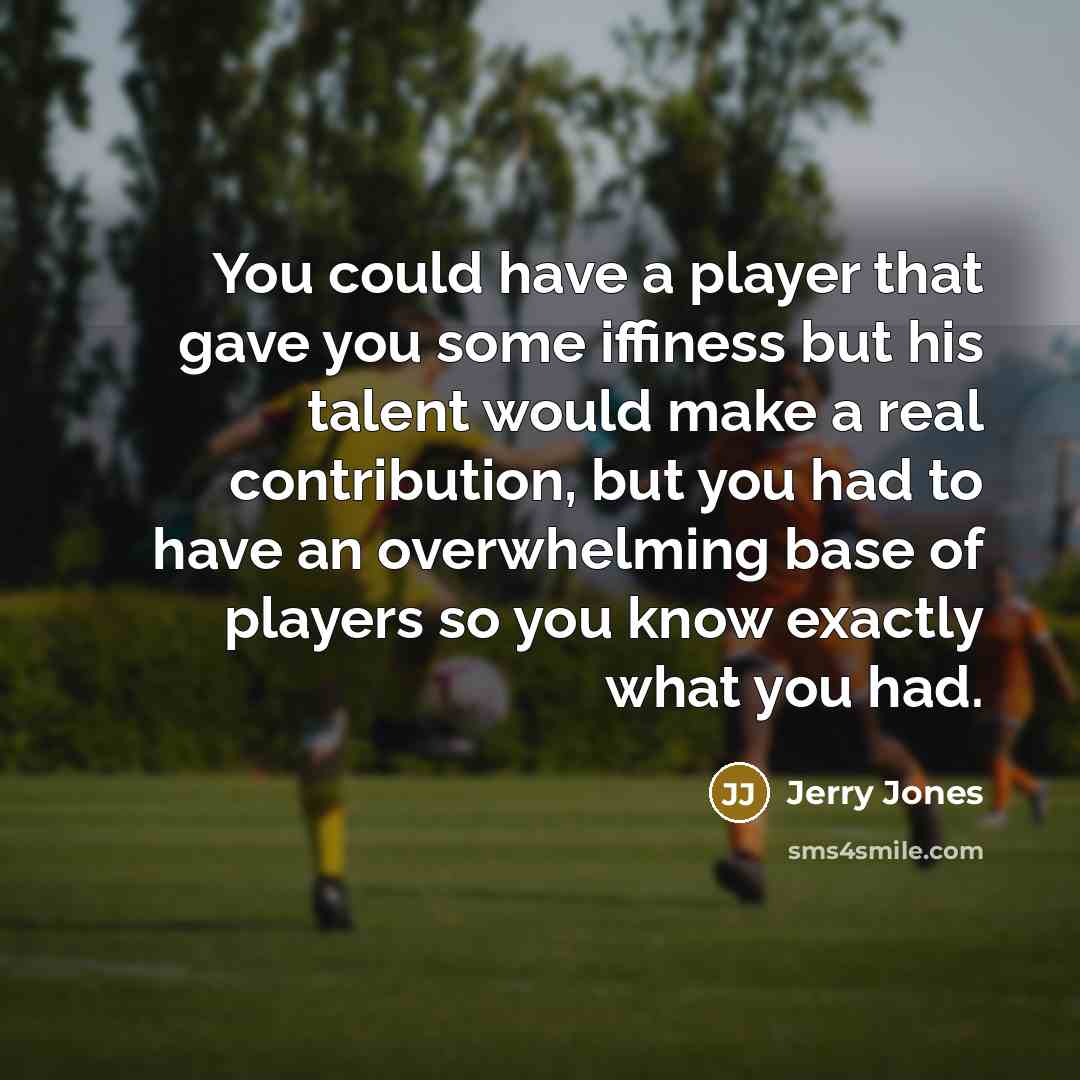 “You could have a player that gave you some iffiness but his talent would make a real contribution, but you had to have an overwhelming base of players so you know exactly what you had.” quote by Jerry Jones