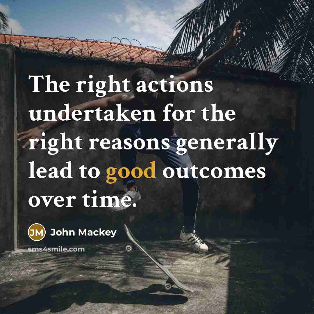 “The right actions undertaken for the right reasons generally lead to good outcomes over time.” quote by John Mackey