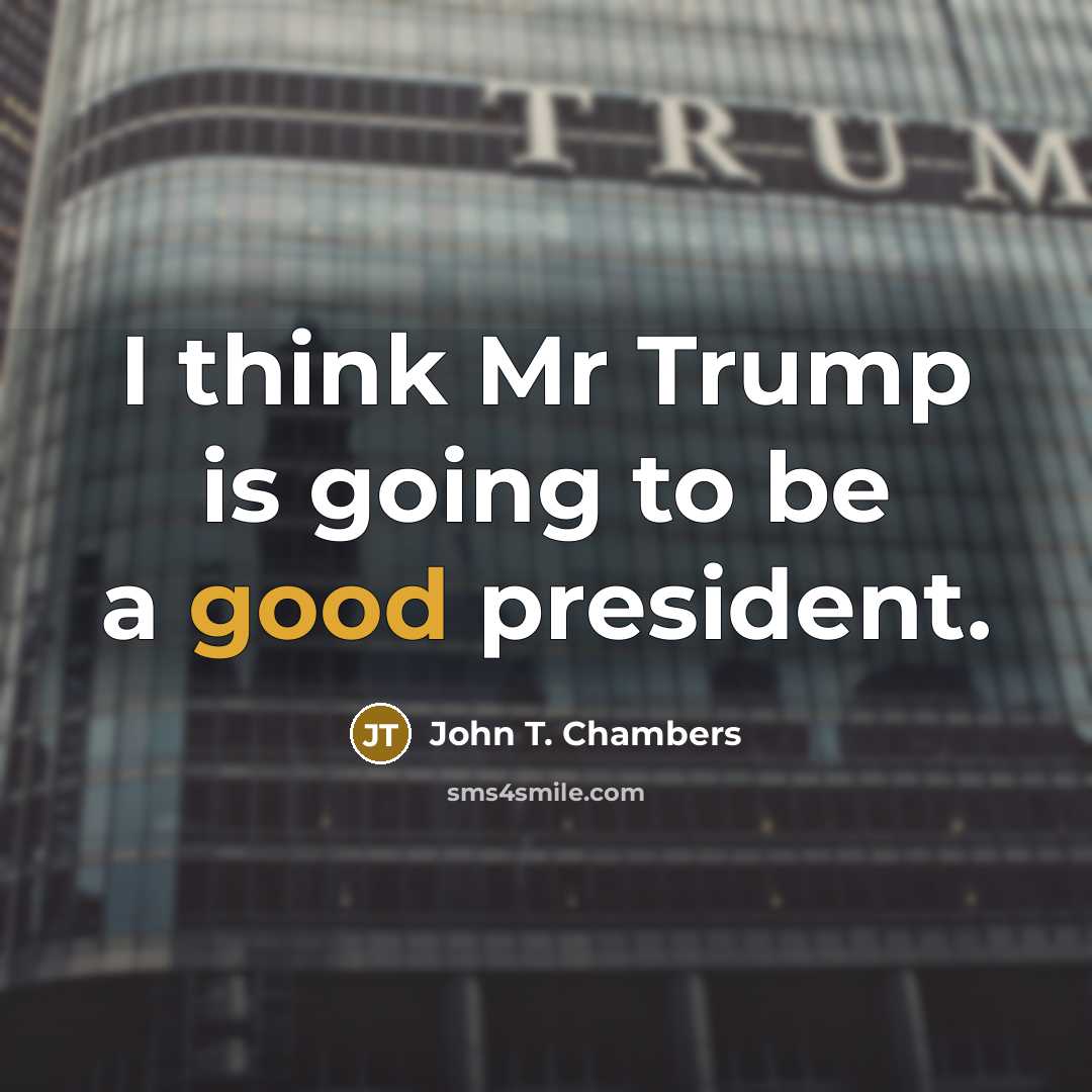 “I think Mr Trump is going to be a good president.” quote by John T. Chambers