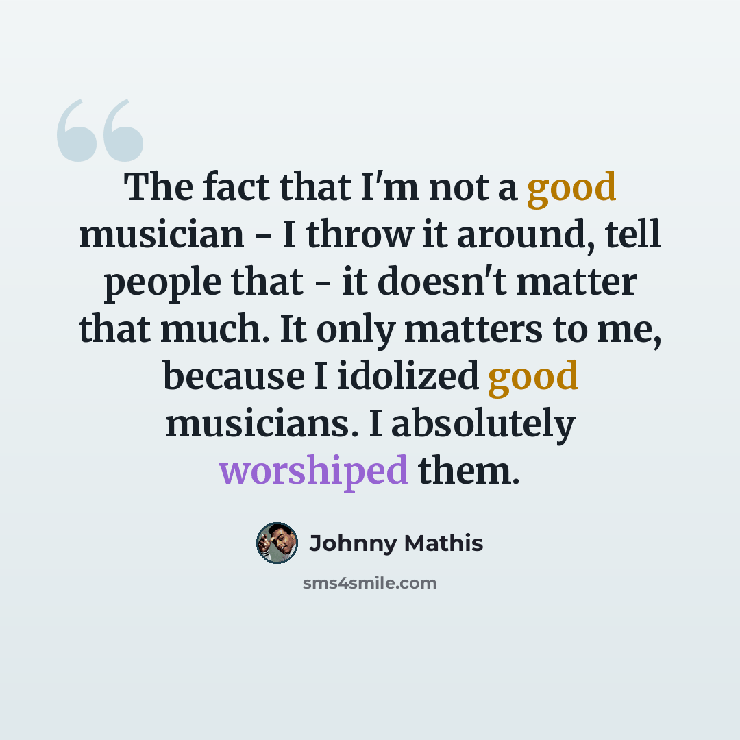 “The fact that I'm not a good musician - I throw it around, tell people that - it doesn't matter that much. It only matters to me, because I idolized good musicians. I absolutely worshiped them.” quote by Johnny Mathis