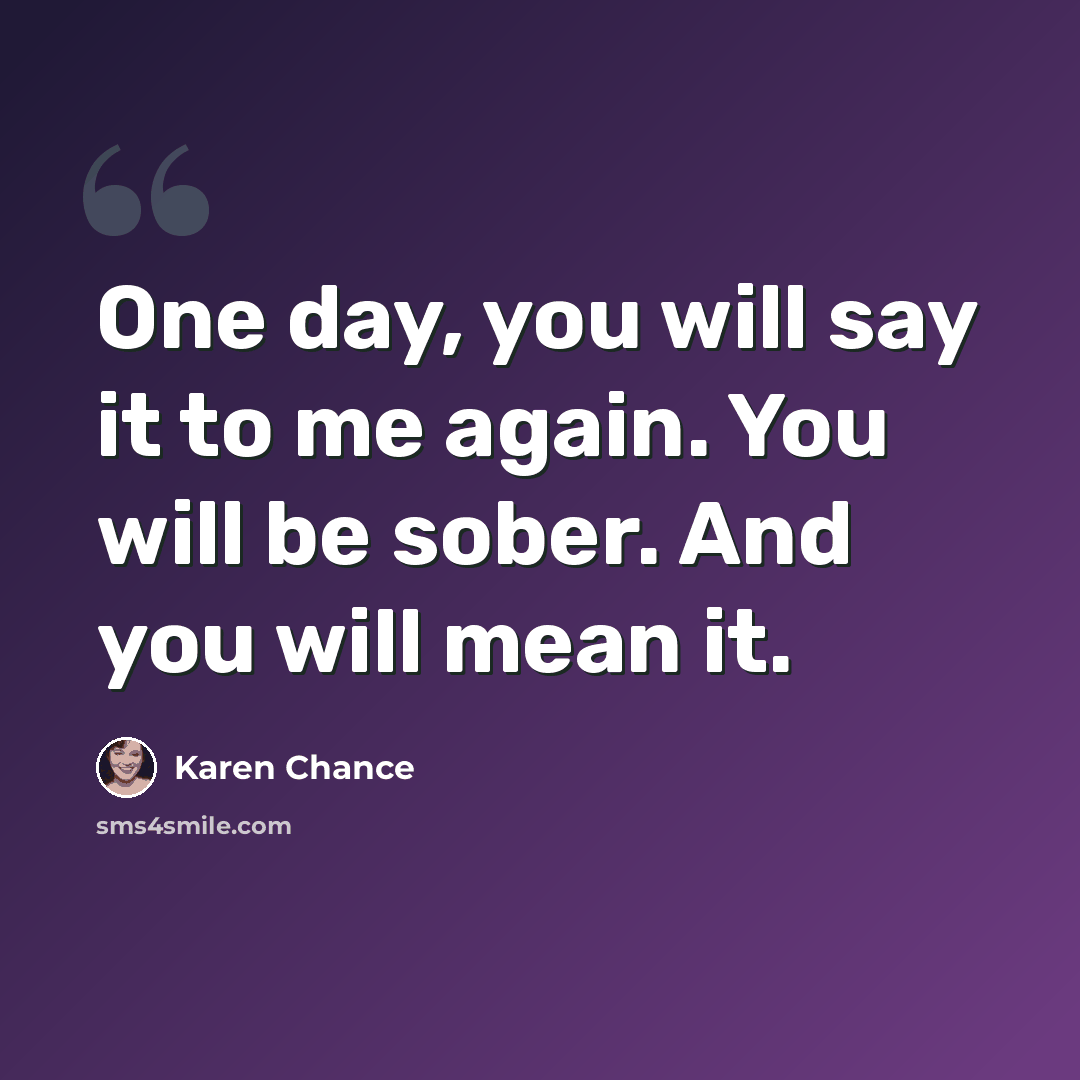 “One day, you will say it to me again. You will be sober. And you will mean it.” quote by Karen Chance