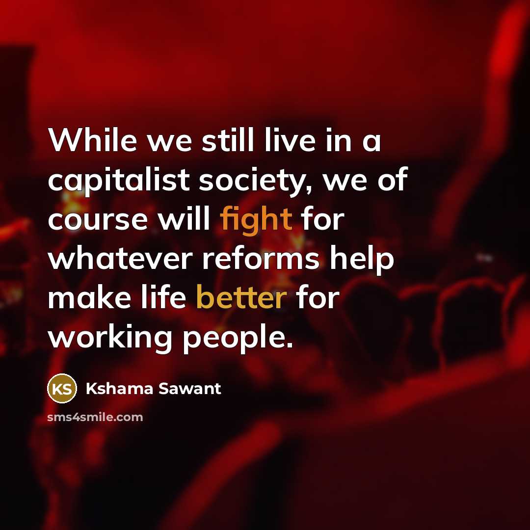 “While we still live in a capitalist society, we of course will fight for whatever reforms help make life better for working people.” quote by Kshama Sawant
