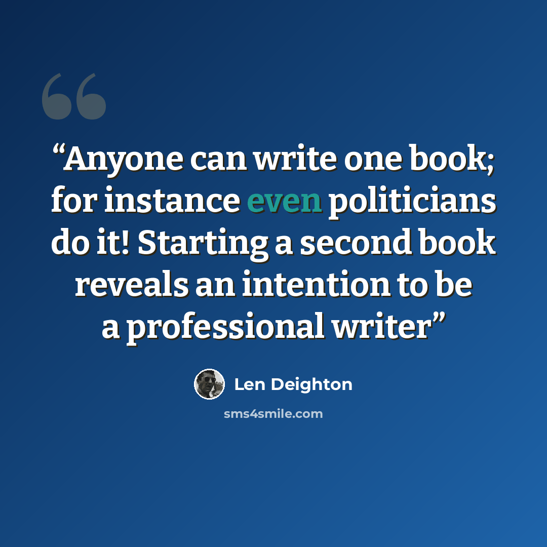 “Anyone can write one book; for instance even politicians do it! Starting a second book reveals an intention to be a professional writer” quote by Len Deighton