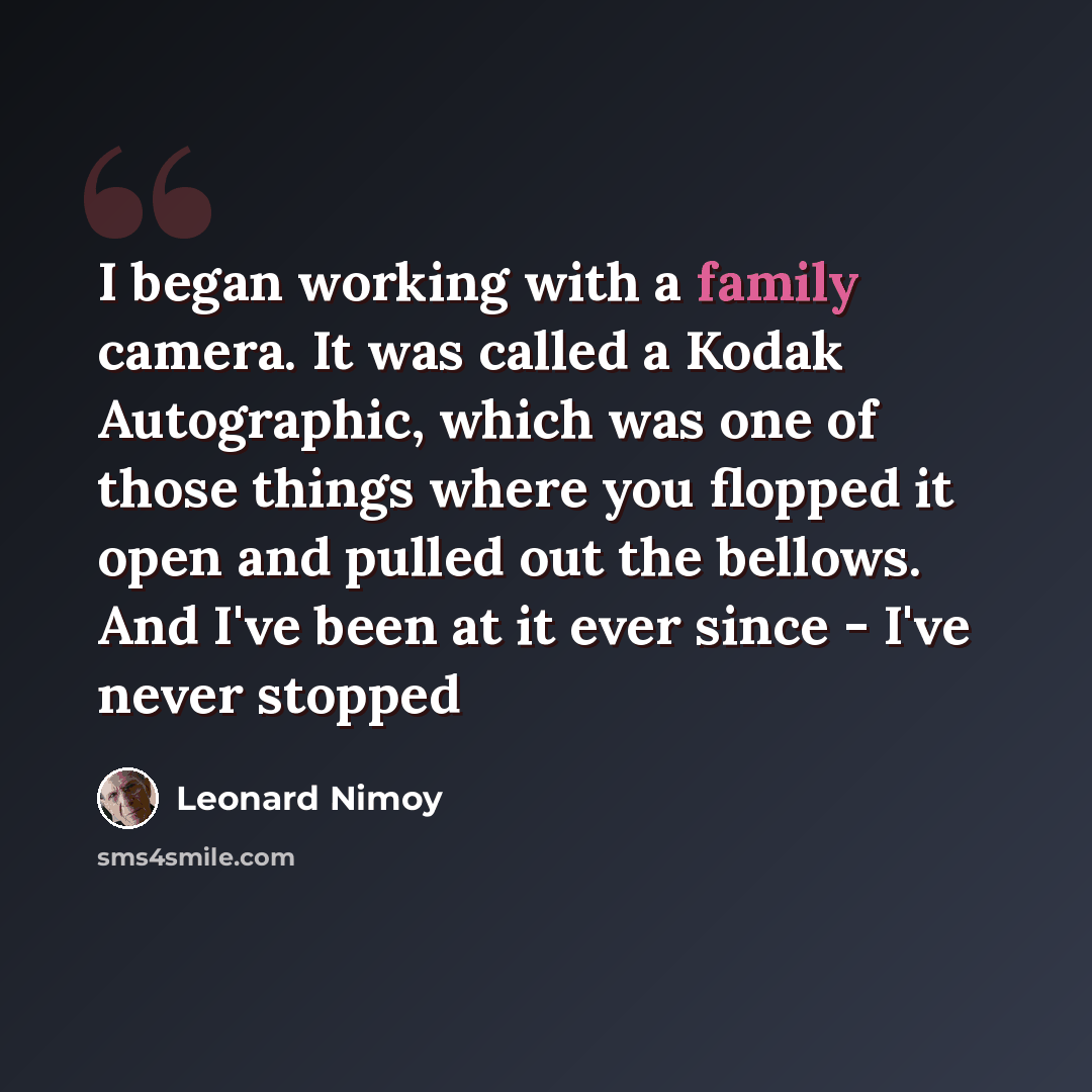 “I began working with a family camera. It was called a Kodak Autographic, which was one of those things where you flopped it open and pulled out the bellows. And I've been at it ever since - I've never stopped” quote by Leonard Nimoy